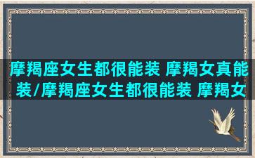 摩羯座女生都很能装 摩羯女真能装/摩羯座女生都很能装 摩羯女真能装-我的网站